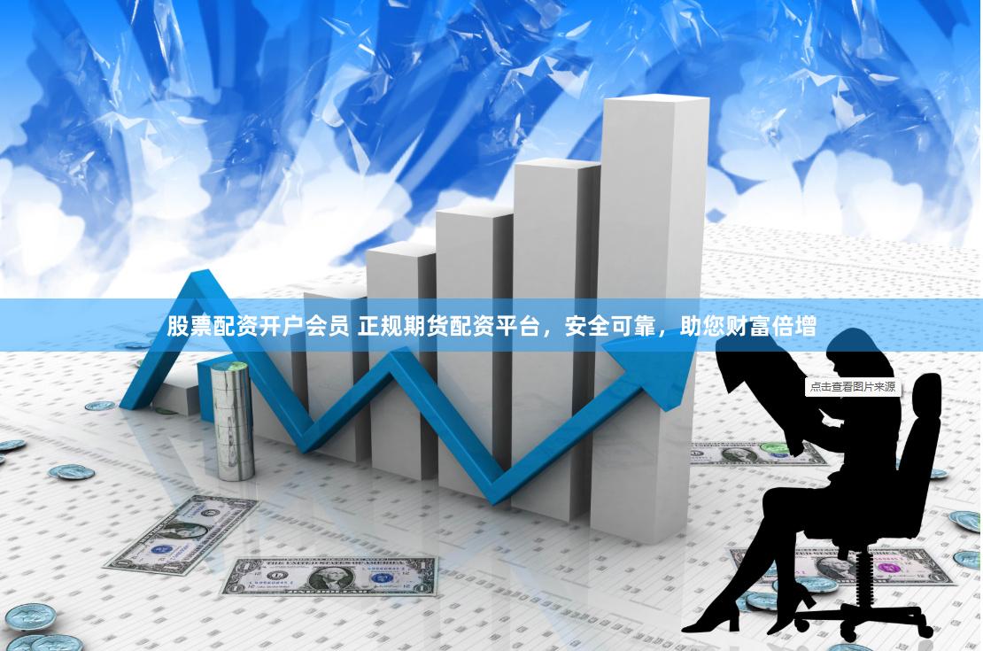 股票配资开户会员 正规期货配资平台，安全可靠，助您财富倍增